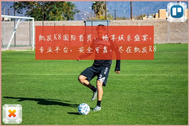 凯发K8国际首页，畅享娱乐盛宴，专业平台，安全可靠，尽在凯发K8