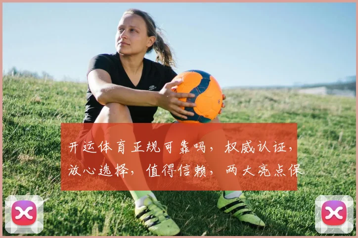 开运体育正规可靠吗，权威认证，放心选择，值得信赖，两大亮点保障