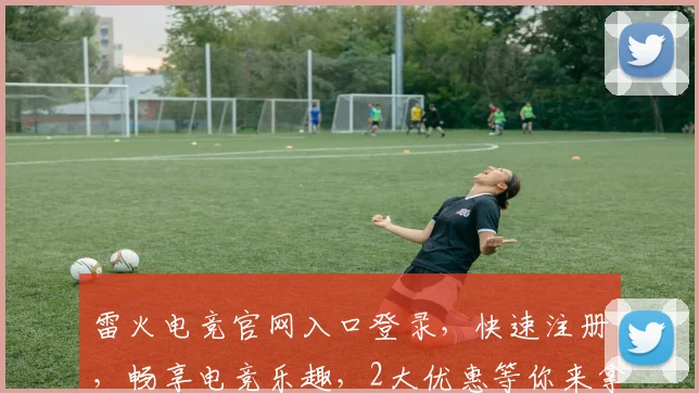 雷火电竞官网入口登录，快速注册，畅享电竞乐趣，2大优惠等你来拿