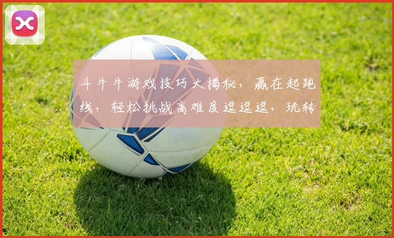 斗牛牛游戏技巧大揭秘，赢在起跑线，轻松挑战高难度逗逗逗，玩转牌局