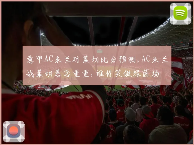 意甲AC米兰对莱切比分预测,AC米兰战莱切悬念重重,谁将笑傲绿茵场