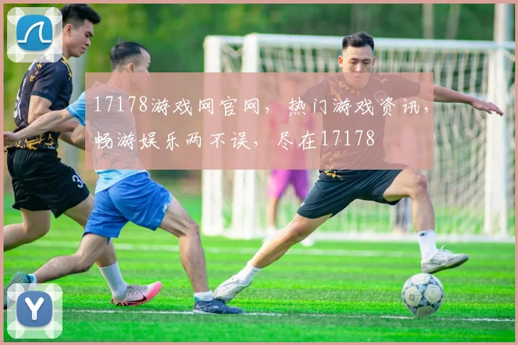 17178游戏网官网，热门游戏资讯，畅游娱乐两不误，尽在17178