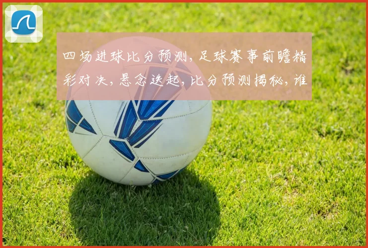 四场进球比分预测,足球赛事前瞻精彩对决,悬念迭起,比分预测揭秘,谁将问鼎