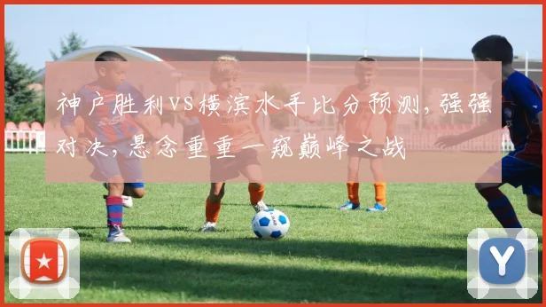 神户胜利vs横滨水手比分预测,强强对决,悬念重重一窥巅峰之战