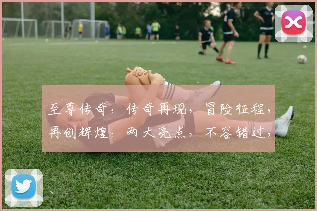 至尊传奇，传奇再现，冒险征程，再创辉煌，两大亮点，不容错过，热血竞技，等你挑战