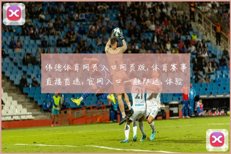 伟德体育网页入口网页版,体育赛事直播首选,官网入口一触即达,体验非凡